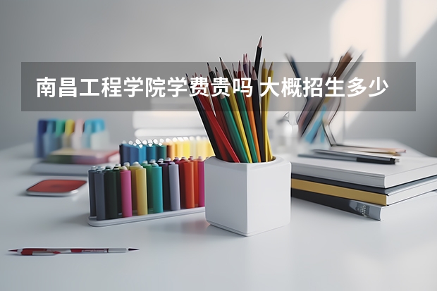 南昌工程學院學費貴嗎 大概招生多少人