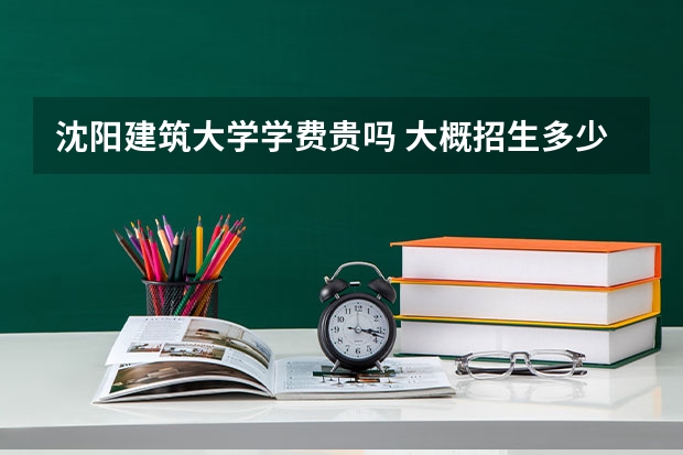 沈陽建筑大學學費貴嗎 大概招生多少人