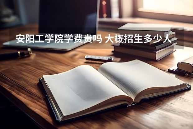 安陽工學院學費貴嗎 大概招生多少人