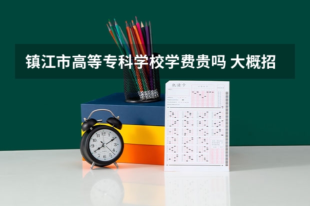 鎮江市高等專科學校學費貴嗎 大概招生多少人