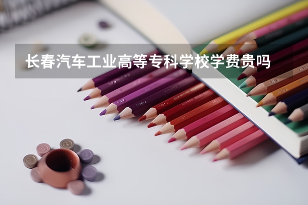 長(zhǎng)春汽車工業(yè)高等專科學(xué)校學(xué)費(fèi)貴嗎 大概招生多少人