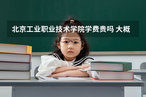 北京工業職業技術學院學費貴嗎 大概招生多少人