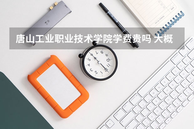 唐山工業職業技術學院學費貴嗎 大概招生多少人