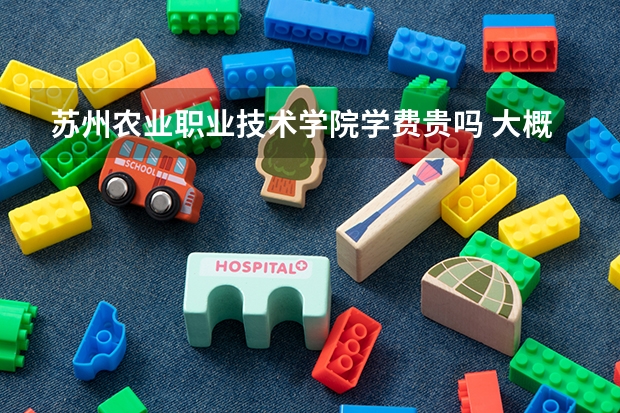 蘇州農業職業技術學院學費貴嗎 大概招生多少人