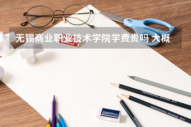無錫商業職業技術學院學費貴嗎 大概招生多少人