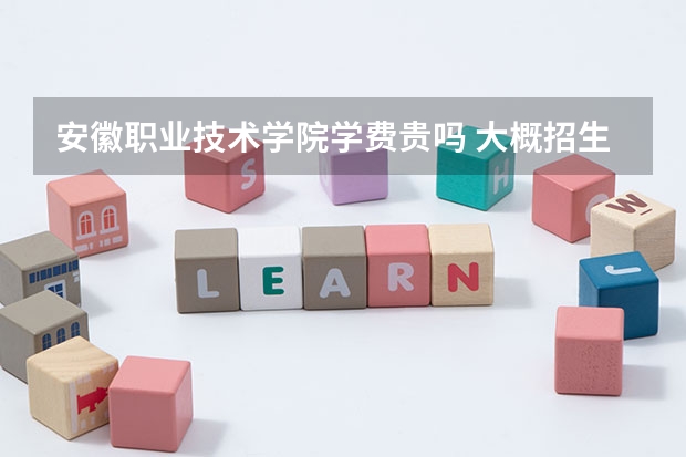 安徽職業(yè)技術(shù)學(xué)院學(xué)費(fèi)貴嗎 大概招生多少人