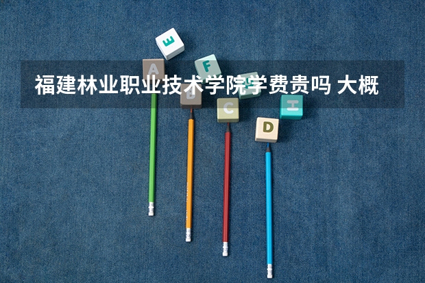 福建林業職業技術學院學費貴嗎 大概招生多少人