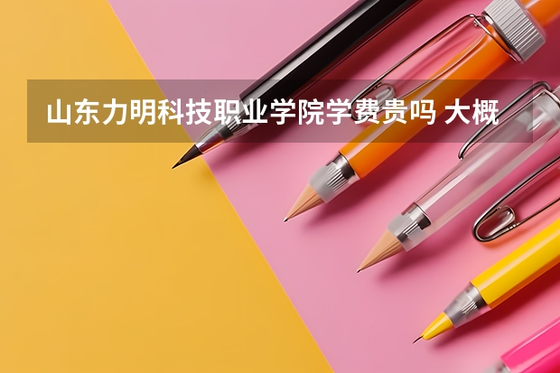 山東力明科技職業學院學費貴嗎 大概招生多少人
