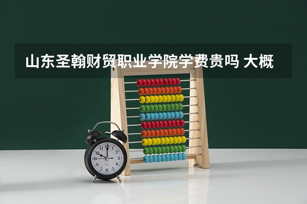 山東圣翰財貿職業學院學費貴嗎 大概招生多少人