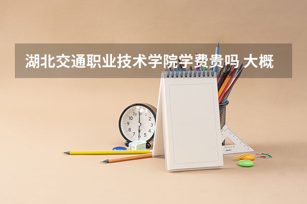 湖北交通職業(yè)技術(shù)學院學費貴嗎 大概招生多少人