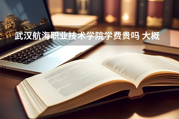 武漢航海職業(yè)技術(shù)學(xué)院學(xué)費貴嗎 大概招生多少人
