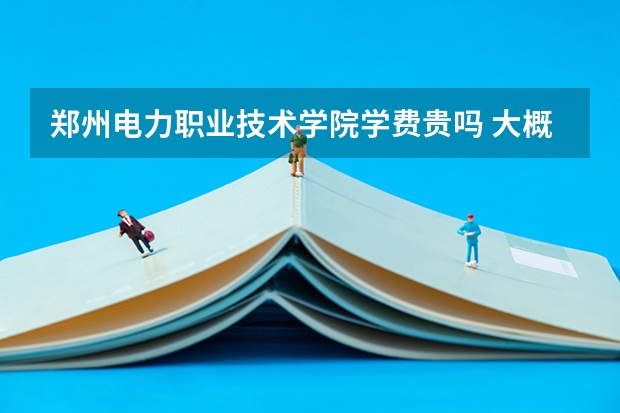 鄭州電力職業技術學院學費貴嗎 大概招生多少人