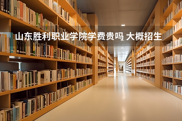 山東勝利職業(yè)學(xué)院學(xué)費貴嗎 大概招生多少人