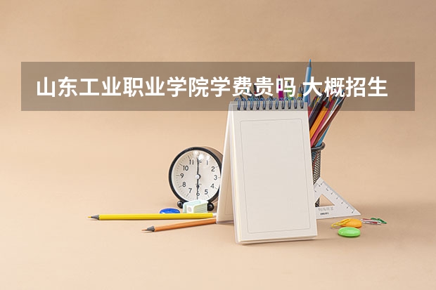 山東工業職業學院學費貴嗎 大概招生多少人