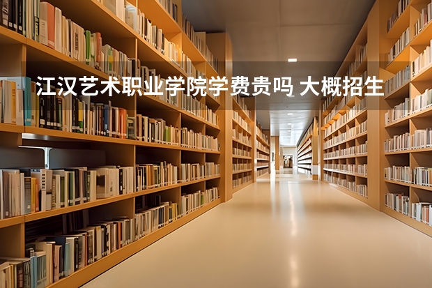 江漢藝術(shù)職業(yè)學院學費貴嗎 大概招生多少人