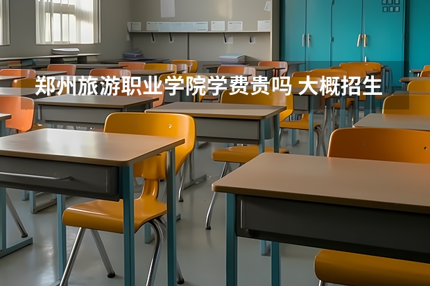 鄭州旅游職業學院學費貴嗎 大概招生多少人