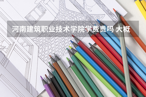 河南建筑職業技術學院學費貴嗎 大概招生多少人
