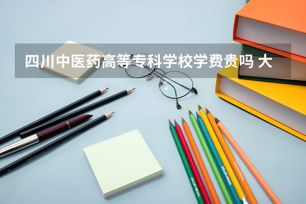 四川中醫(yī)藥高等?？茖W校學費貴嗎 大概招生多少人