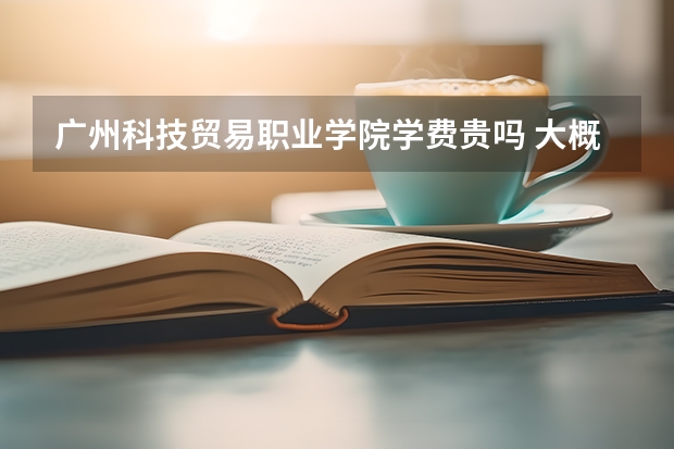 廣州科技貿易職業學院學費貴嗎 大概招生多少人