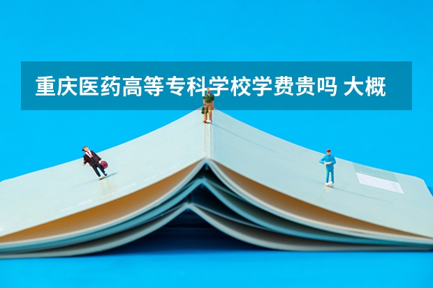 重慶醫(yī)藥高等專科學(xué)校學(xué)費貴嗎 大概招生多少人
