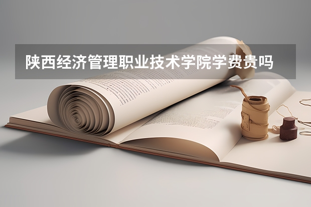 陜西經濟管理職業技術學院學費貴嗎 大概招生多少人