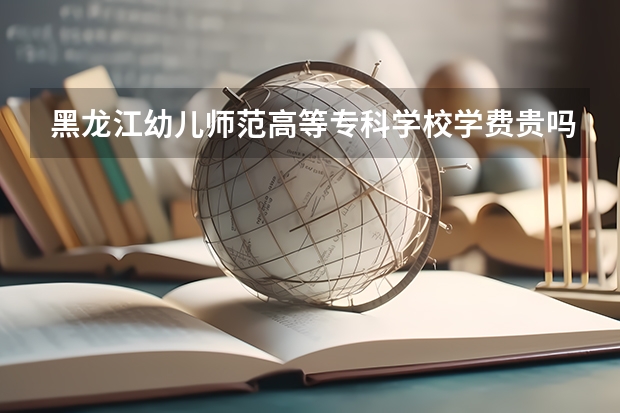 黑龍江幼兒師范高等專科學校學費貴嗎 大概招生多少人