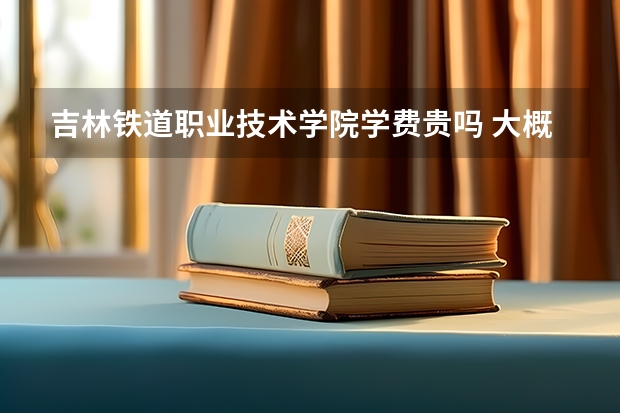 吉林鐵道職業技術學院學費貴嗎 大概招生多少人