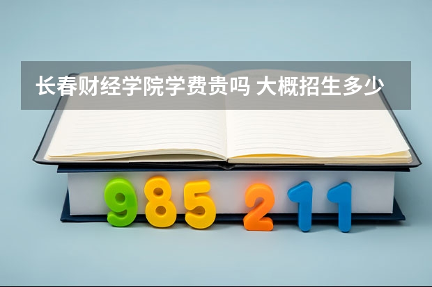 長春財經學院學費貴嗎 大概招生多少人