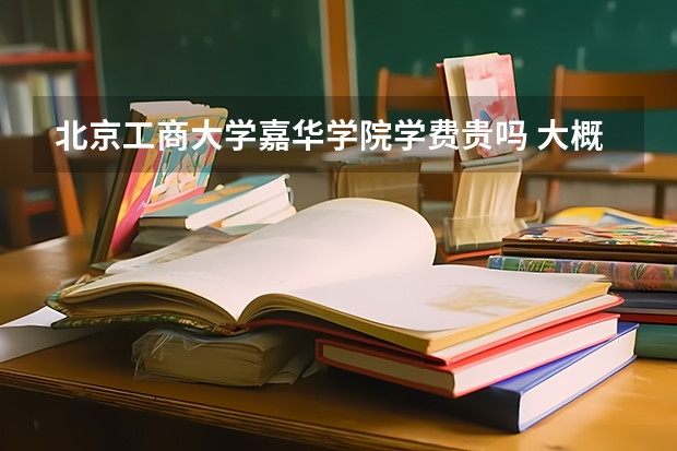 北京工商大學嘉華學院學費貴嗎 大概招生多少人