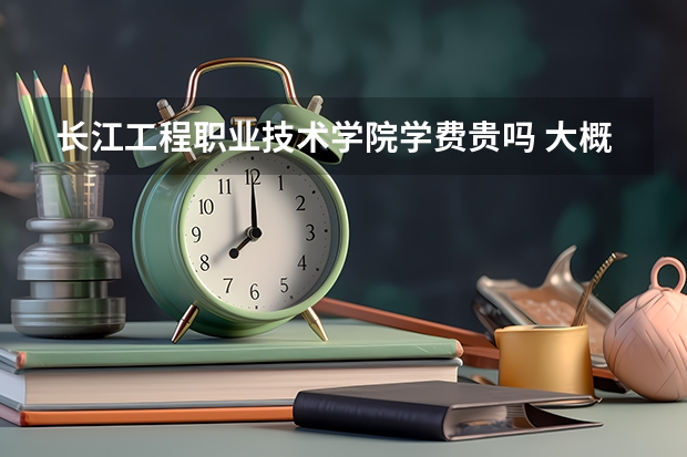 長江工程職業技術學院學費貴嗎 大概招生多少人