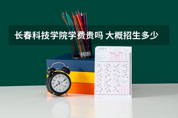 長春科技學院學費貴嗎 大概招生多少人