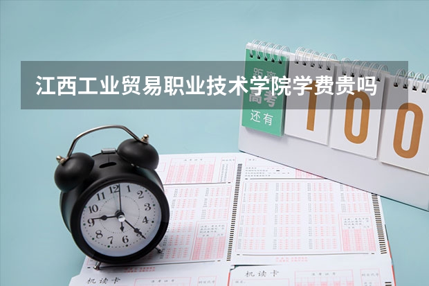 江西工業貿易職業技術學院學費貴嗎 大概招生多少人