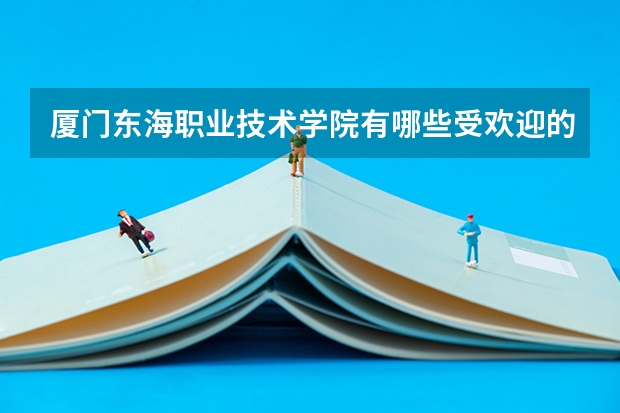 廈門東海職業技術學院有哪些受歡迎的專業？