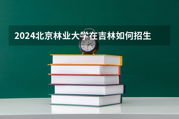 2024北京林業大學在吉林如何招生
