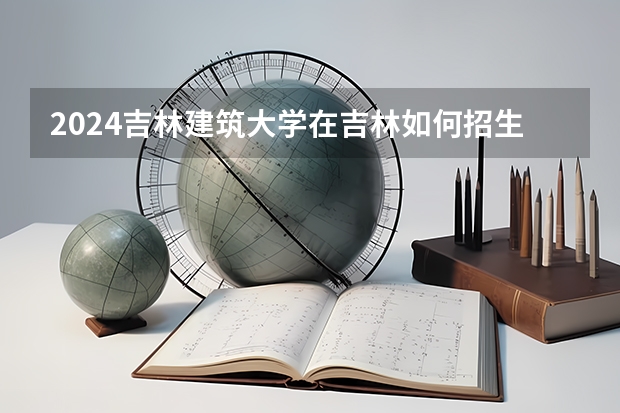 2024吉林建筑大學在吉林如何招生