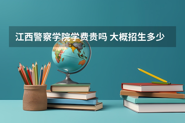 江西警察學院學費貴嗎 大概招生多少人