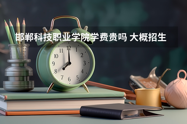 邯鄲科技職業學院學費貴嗎 大概招生多少人