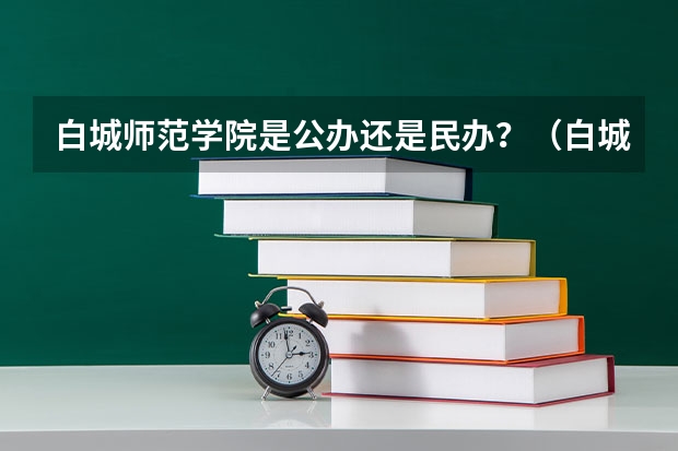 白城師范學院是公辦還是民辦？（白城師范學院是公辦還是民辦）