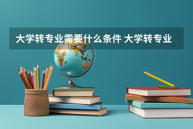 大學轉專業需要什么條件 大學轉專業的條件要求