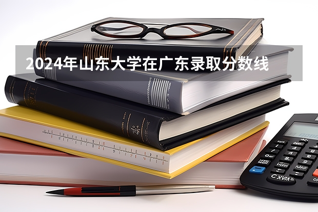 2024年山東大學在廣東錄取分數線匯總