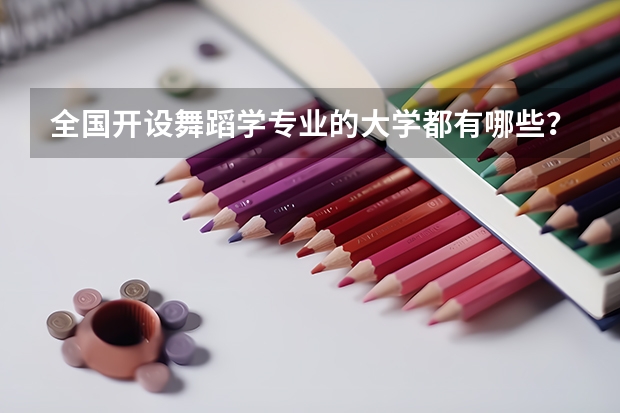 全國開設(shè)舞蹈學(xué)專業(yè)的大學(xué)都有哪些？