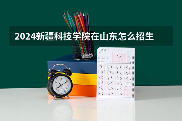 2024新疆科技學院在山東怎么招生