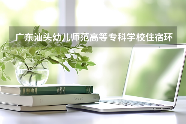 廣東汕頭幼兒師范高等專科學校住宿環境怎么樣 有沒有獨立衛生間