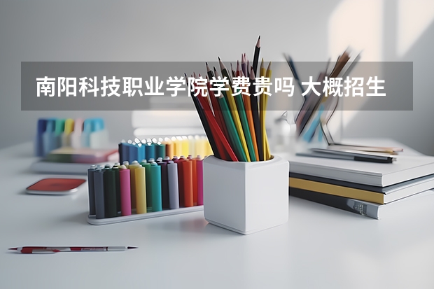 南陽科技職業學院學費貴嗎 大概招生多少人