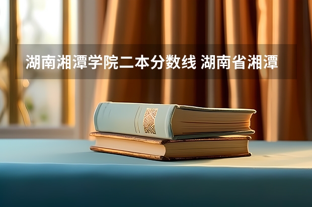 湖南湘潭學院二本分數線 湖南省湘潭大學錄取分數線