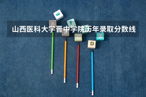 山西醫科大學晉中學院歷年錄取分數線 晉中學院錄取分數線