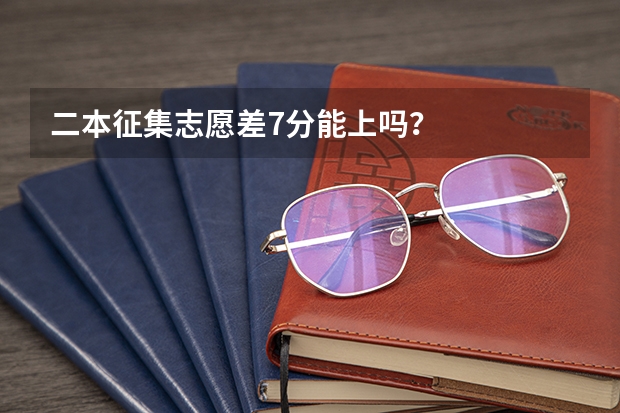 二本征集志愿差7分能上嗎？