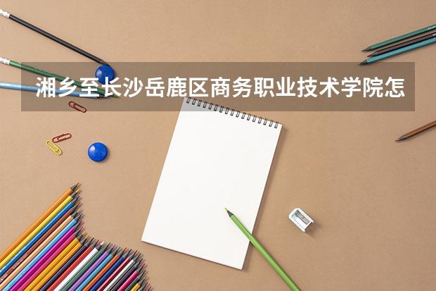 湘鄉至長沙岳鹿區商務職業技術學院怎么走