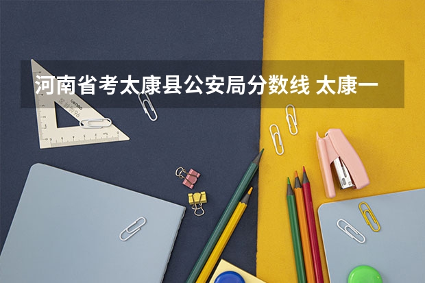 河南省考太康縣公安局分數線 太康一高中考錄取分數線