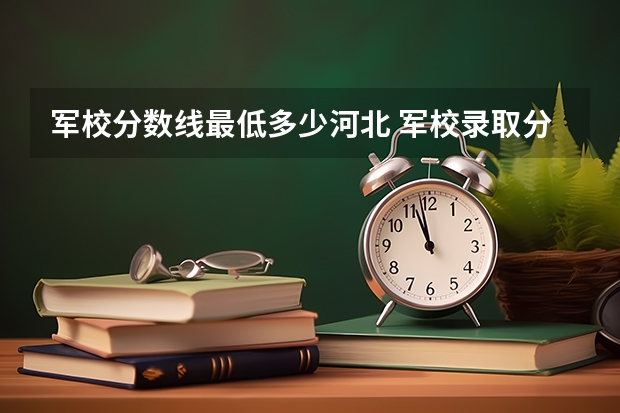 軍校分數線最低多少河北 軍校錄取分數線最低